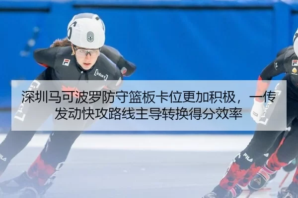 深圳马可波罗防守篮板卡位更加积极，一传发动快攻路线主导转换得分效率