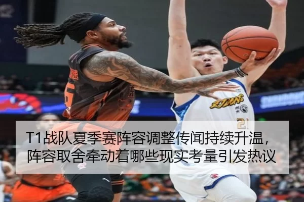 T1战队夏季赛阵容调整传闻持续升温，阵容取舍牵动着哪些现实考量引发热议